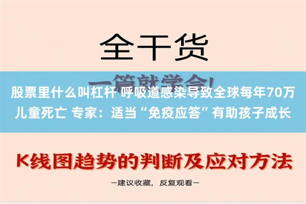 股票里什么叫杠杆 呼吸道感染导致全球每年70万儿童死亡 专家：适当“免疫应答”有助孩子成长