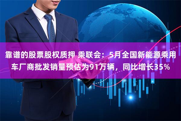 靠谱的股票股权质押 乘联会：5月全国新能源乘用车厂商批发销量预估为91万辆，同比增长35%