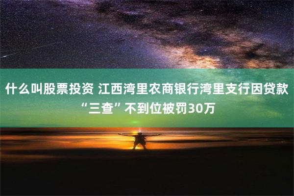 什么叫股票投资 江西湾里农商银行湾里支行因贷款“三查”不到位被罚30万