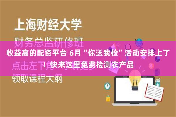 收益高的配资平台 6月“你送我检”活动安排上了！快来这里免费检测农产品