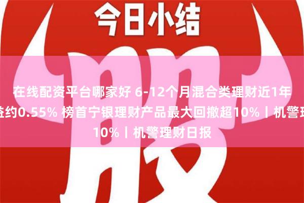 在线配资平台哪家好 6-12个月混合类理财近1年平均收益约0.55% 榜首宁银理财产品最大回撤超10%丨机警理财日报