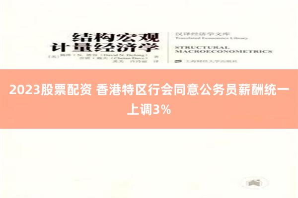 2023股票配资 香港特区行会同意公务员薪酬统一上调3%