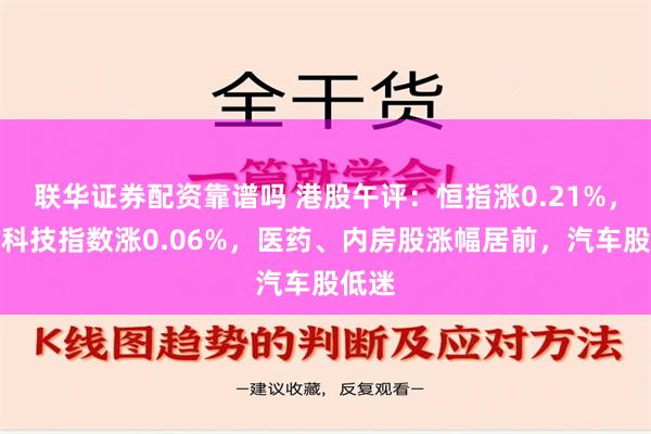 联华证券配资靠谱吗 港股午评：恒指涨0.21%，恒生科技指数涨0.06%，医药、内房股涨幅居前，汽车股低迷