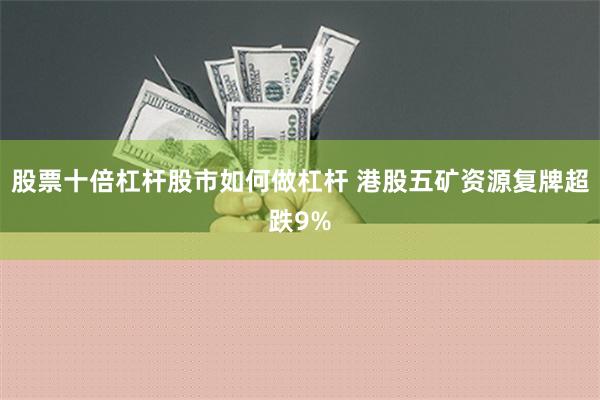 股票十倍杠杆股市如何做杠杆 港股五矿资源复牌超跌9%