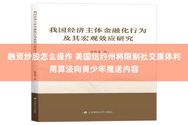 融资炒股怎么操作 美国纽约州将限制社交媒体利用算法向青少年推送内容