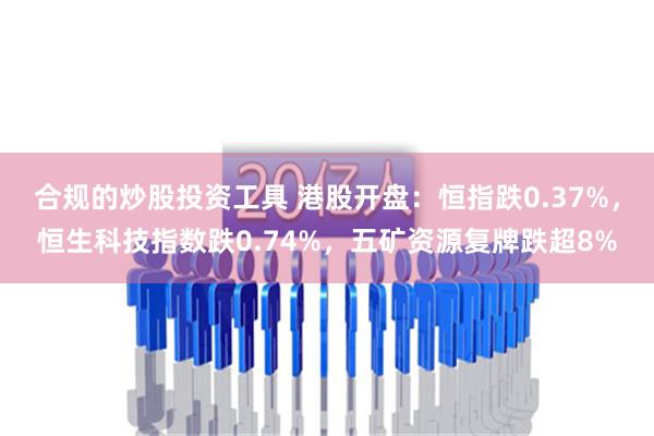 合规的炒股投资工具 港股开盘：恒指跌0.37%，恒生科技指数跌0.74%，五矿资源复牌跌超8%