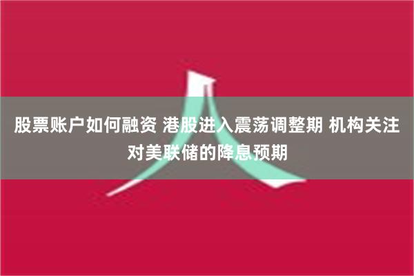 股票账户如何融资 港股进入震荡调整期 机构关注对美联储的降息预期