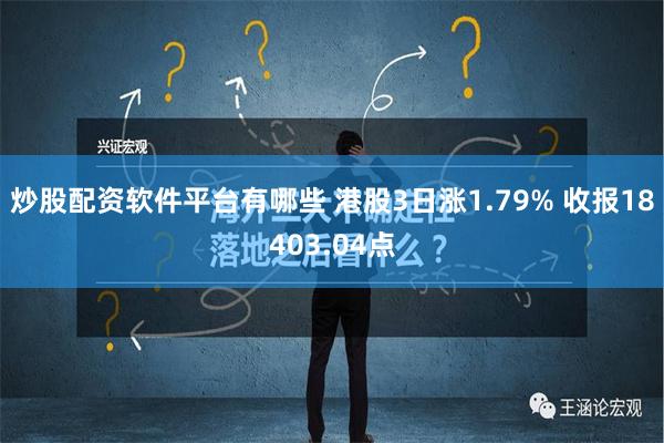 炒股配资软件平台有哪些 港股3日涨1.79% 收报18403.04点