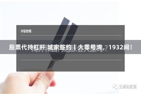 股票代持杠杆 城家签约丨大零号湾，1932间！