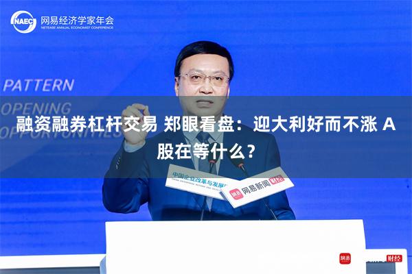 融资融券杠杆交易 郑眼看盘：迎大利好而不涨 A股在等什么？