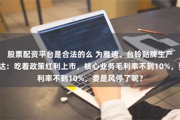 股票配资平台是合法的么 为雅迪、台铃贴牌生产零部件，安乃达：吃着政策红利上市，核心业务毛利率不到10%，要是风停了呢？