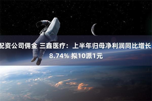 配资公司佣金 三鑫医疗：上半年归母净利润同比增长18.74% 拟10派1元