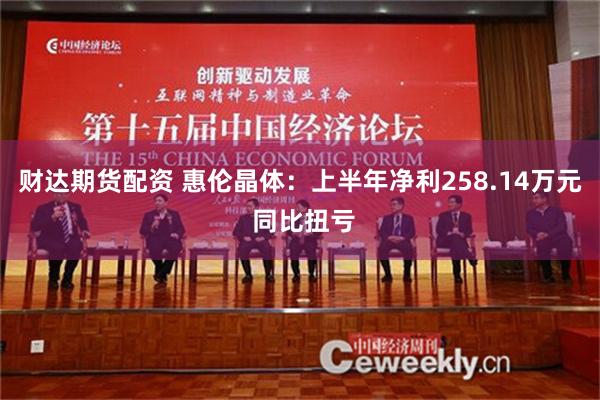 财达期货配资 惠伦晶体：上半年净利258.14万元 同比扭亏