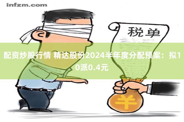 配资炒股行情 精达股份2024半年度分配预案：拟10派0.4元