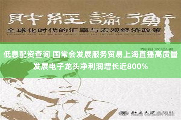 低息配资查询 国常会发展服务贸易上海直播高质量发展电子龙头净利润增长近800%