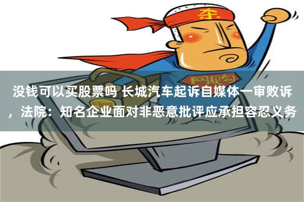 没钱可以买股票吗 长城汽车起诉自媒体一审败诉，法院：知名企业面对非恶意批评应承担容忍义务