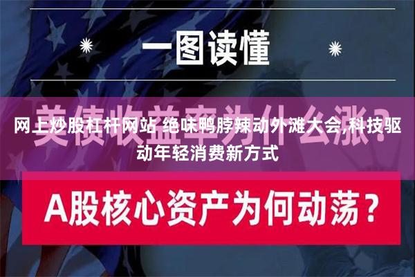 网上炒股杠杆网站 绝味鸭脖辣动外滩大会,科技驱动年轻消费新方式