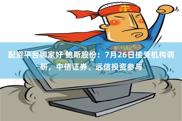 配资平台哪家好 鲍斯股份：7月26日接受机构调研，中信证券、远信投资参与