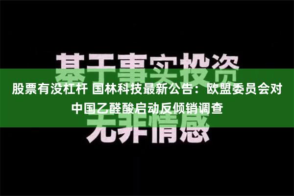 股票有没杠杆 国林科技最新公告：欧盟委员会对中国乙醛酸启动反倾销调查