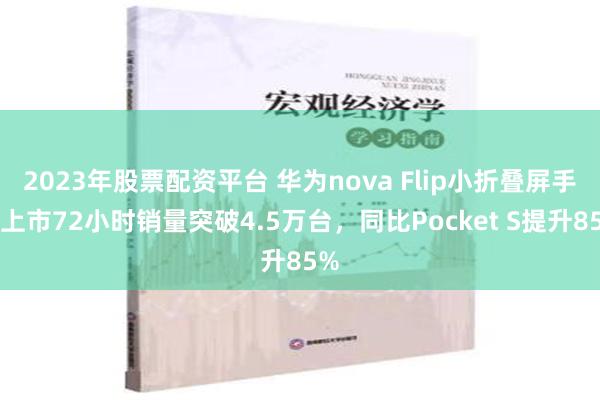 2023年股票配资平台 华为nova Flip小折叠屏手机上市72小时销量突破4.5万台，同比Pocket S提升85%