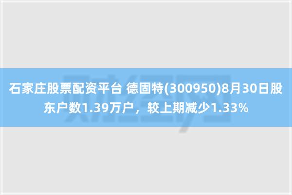 石家庄股票配资平台 德固特(300950)8月30日股东户数1.39万户，较上期减少1.33%