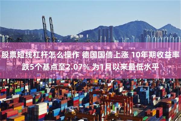 股票短线杠杆怎么操作 德国国债上涨 10年期收益率跌5个基点至2.07% 为1月以来最低水平