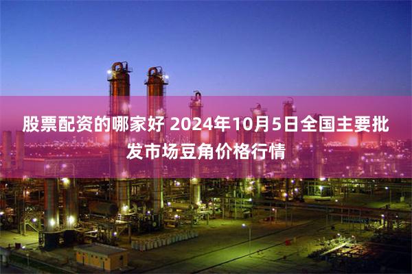 股票配资的哪家好 2024年10月5日全国主要批发市场豆角价格行情