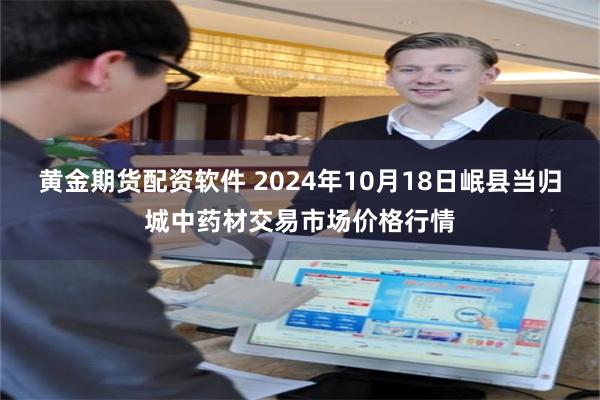 黄金期货配资软件 2024年10月18日岷县当归城中药材交易市场价格行情