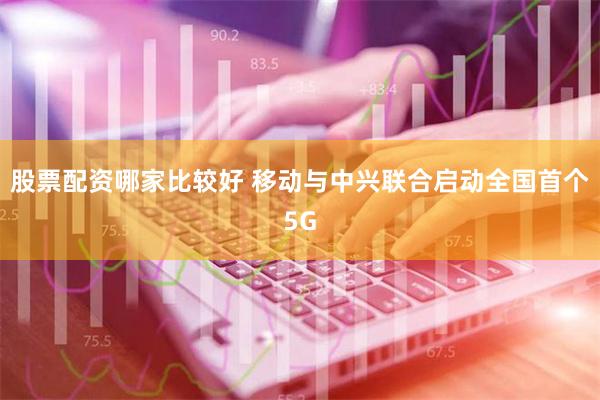 股票配资哪家比较好 移动与中兴联合启动全国首个5G