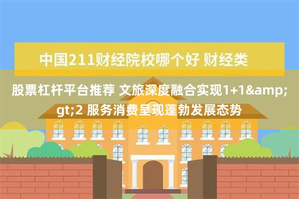 股票杠杆平台推荐 文旅深度融合实现1+1&gt;2 服务消费呈现蓬勃发展态势