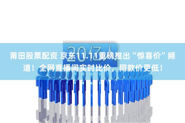 莆田股票配资 京东11.11重磅推出“惊喜价”频道！全网直播间实时比价，同款价更低！