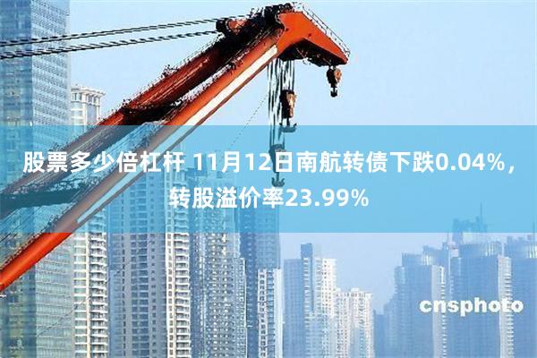 股票多少倍杠杆 11月12日南航转债下跌0.04%，转股溢价率23.99%