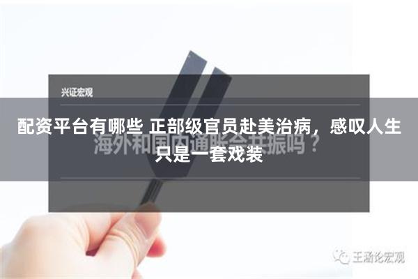 配资平台有哪些 正部级官员赴美治病，感叹人生只是一套戏装