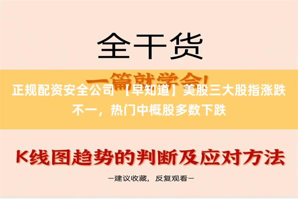 正规配资安全公司 【早知道】美股三大股指涨跌不一，热门中概股多数下跌