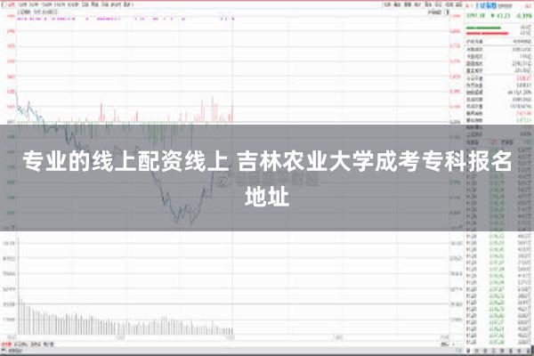 专业的线上配资线上 吉林农业大学成考专科报名地址