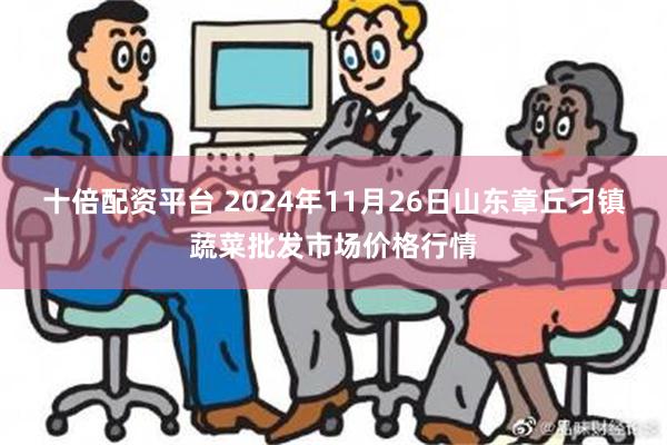 十倍配资平台 2024年11月26日山东章丘刁镇蔬菜批发市场价格行情