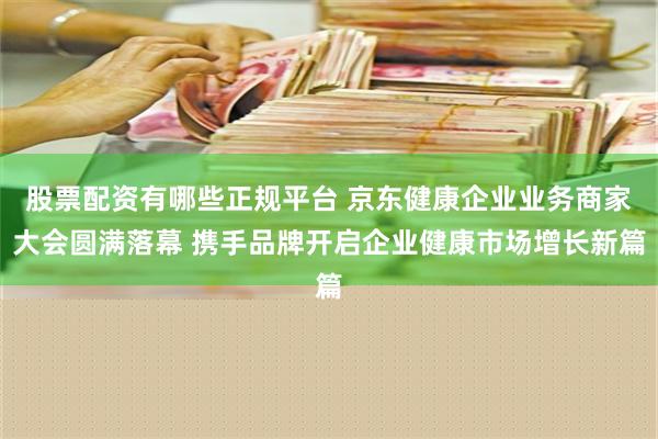 股票配资有哪些正规平台 京东健康企业业务商家大会圆满落幕 携手品牌开启企业健康市场增长新篇