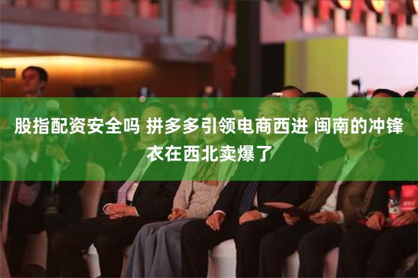 股指配资安全吗 拼多多引领电商西进 闽南的冲锋衣在西北卖爆了