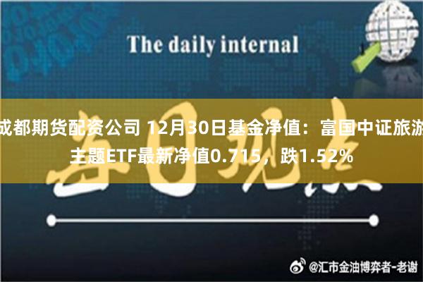 成都期货配资公司 12月30日基金净值：富国中证旅游主题ETF最新净值0.715，跌1.52%