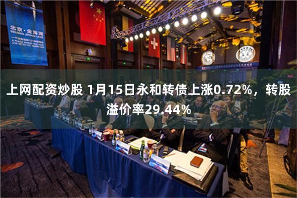 上网配资炒股 1月15日永和转债上涨0.72%，转股溢价率29.44%