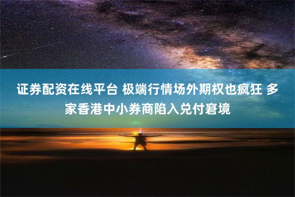 证券配资在线平台 极端行情场外期权也疯狂 多家香港中小券商陷入兑付窘境