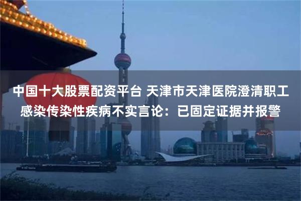 中国十大股票配资平台 天津市天津医院澄清职工感染传染性疾病不实言论：已固定证据并报警