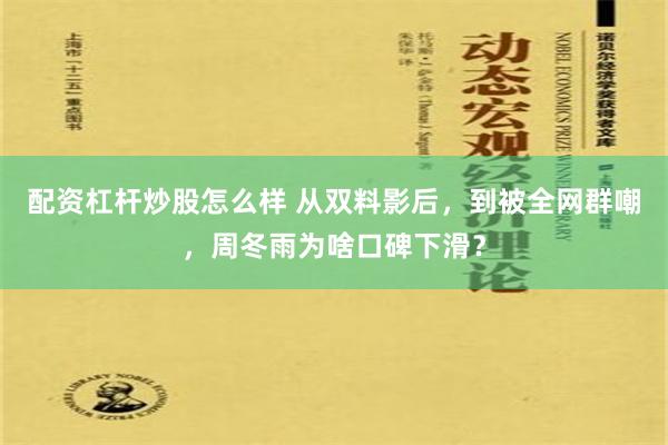 配资杠杆炒股怎么样 从双料影后，到被全网群嘲，周冬雨为啥口碑下滑？