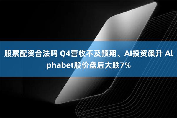 股票配资合法吗 Q4营收不及预期、AI投资飙升 Alphabet股价盘后大跌7%