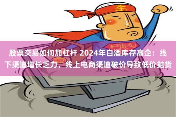 股票交易如何加杠杆 2024年白酒库存高企：线下渠道增长乏力，线上电商渠道破价导致低价抛货