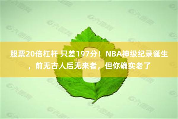 股票20倍杠杆 只差197分！NBA神级纪录诞生，前无古人后无来者，但你确实老了