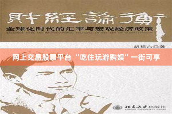 网上交易股票平台 “吃住玩游购娱”一街可享